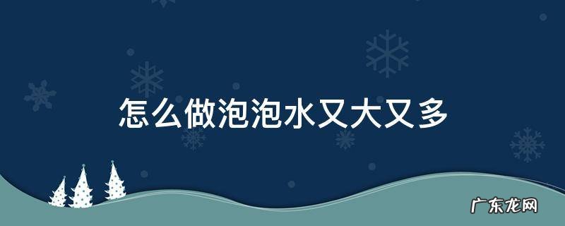 怎么做泡泡水又大又多 怎么做泡泡水又大又多不易破