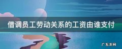 借调员工工资费用由谁结算 借调员工劳动关系的工资由谁支付