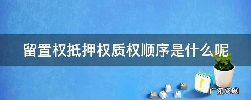 留置权 抵押权 质押权顺序 留置权抵押权质权顺序是什么呢