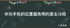 华为手机的位置服务用的是北斗吗