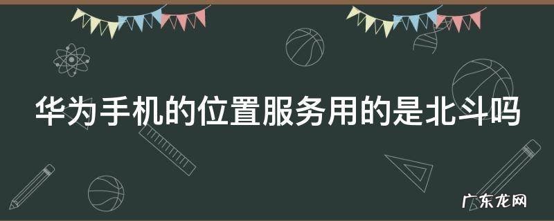 华为手机的位置服务用的是北斗吗