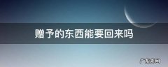 赠与的东西能要回来吗 赠予的东西能要回来吗