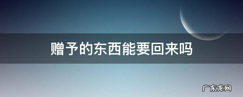 赠与的东西能要回来吗 赠予的东西能要回来吗