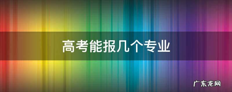 报考能报几个专业 高考能报几个专业