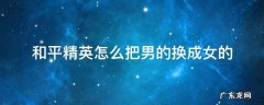 和平精英怎么把男的换成女的 和平精英里面男的怎么换成女的