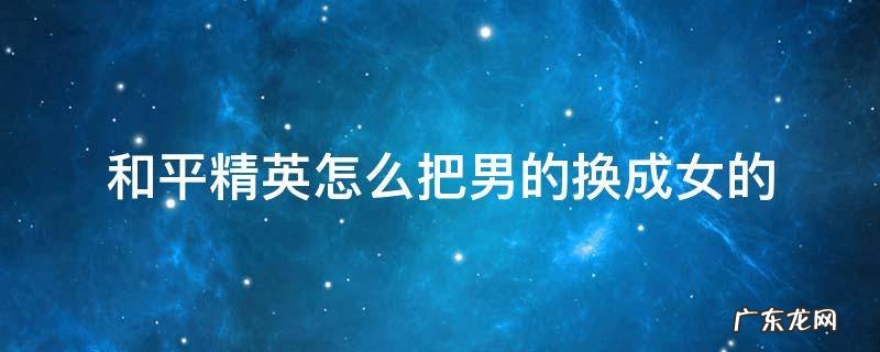 和平精英怎么把男的换成女的 和平精英里面男的怎么换成女的