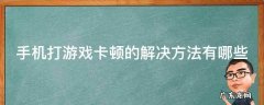 手机打游戏卡顿的解决方法有哪些 手机打游戏卡顿怎么解决方法