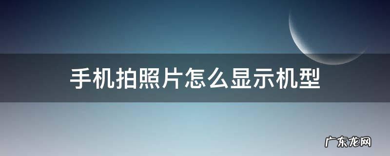 手机拍照片怎么显示机型 手机拍照怎么显示机型