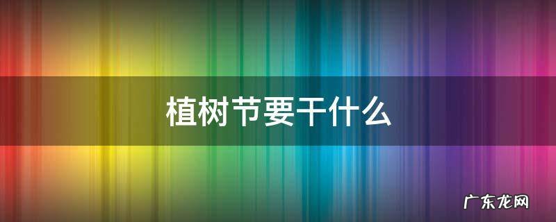 植树节要干什么事情 植树节要干什么