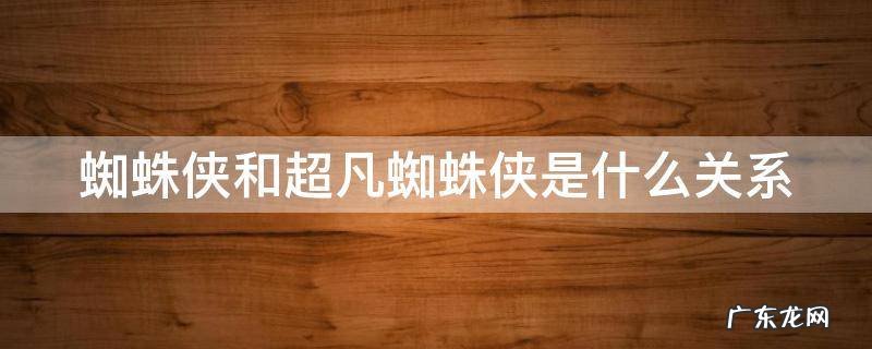 蜘蛛侠和超凡蜘蛛侠是什么关系 蜘蛛侠与超凡蜘蛛侠有什么区别