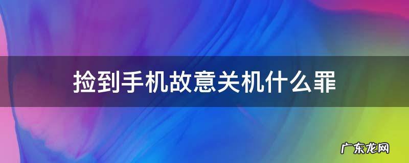 捡到手机拒绝归还关机犯什么罪 捡到手机故意关机什么罪