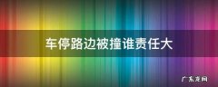 路边停车被撞一般承担多大责任 车停路边被撞谁责任大