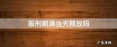 服刑期满当天释放吗 刑满释放是不是当天