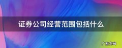 证券公司业务范围包括 证券公司经营范围包括什么