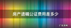房产遗嘱公证费用大约多少 房产遗嘱公证费用是多少