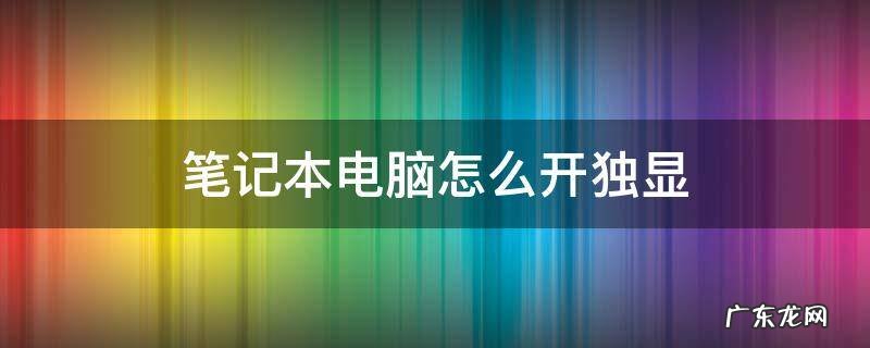 笔记本电脑怎么开独显 笔记本电脑怎么开独显模式