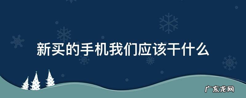 新买的手机我们应该干什么 新买的手机是什么