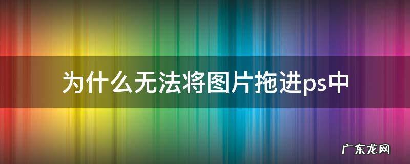 为什么无法将图片拖进ps中 无法把图片拖进ps里