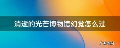 消逝的光芒博物馆幻觉怎么过 消逝的光芒博物馆幻觉怎么过视频