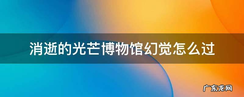 消逝的光芒博物馆幻觉怎么过 消逝的光芒博物馆幻觉怎么过视频