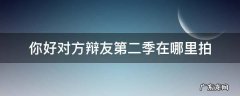 你好对方辩友有第二季百度百科 你好对方辩友第二季在哪里拍