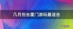厦门几月份去玩最合适? 几月份去厦门游玩最适合