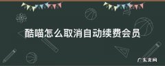 酷喵怎么取消自动续费会员 酷喵怎么取消自动续费会员微信
