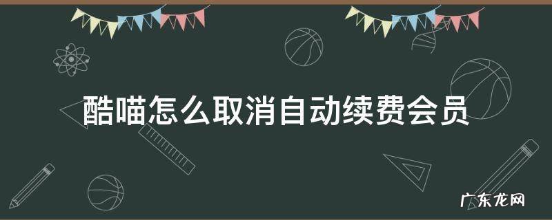 酷喵怎么取消自动续费会员 酷喵怎么取消自动续费会员微信