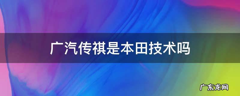 广汽传祺和广汽本田是什么关系 广汽传祺是本田技术吗