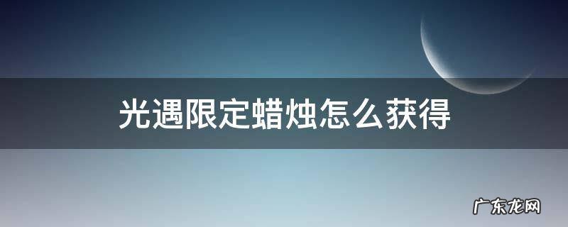 光遇限定蜡烛怎么获得 光遇的限定蜡烛怎么获得