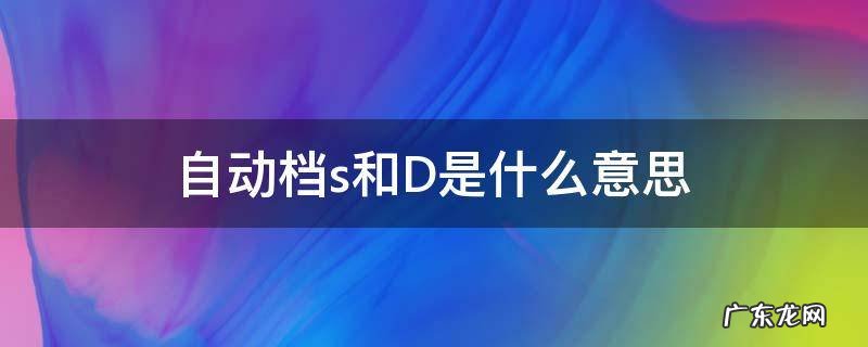 自动档s和D是什么意思 自动挡是d还是s