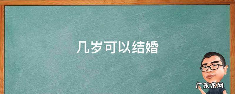 几岁可以结婚 几岁可以结婚中国2022