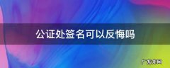 公证书签字后能反悔吗 公证处签名可以反悔吗