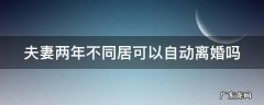 夫妻之间两年不在一起同居可以自动离婚吗 夫妻两年不同居可以自动离婚吗