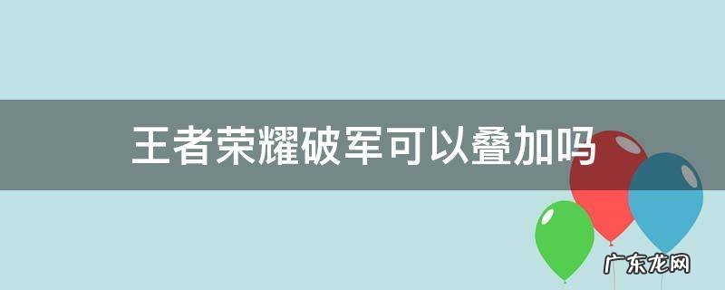 王者荣耀破军可以叠加吗 破军的被动能叠加吗