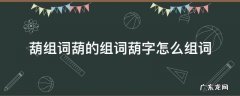 葫组词葫的组词葫字怎么组词 葫字怎么组词葫芦的葫