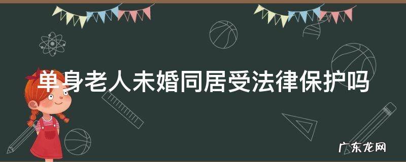单身老人未婚同居受法律保护吗 单身老人未婚同居受法律保护吗知乎