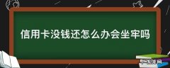 信用卡没钱还怎么办会坐牢吗 没钱还信用卡了会坐牢吗