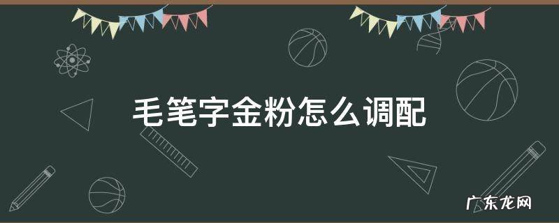 毛笔字金粉怎么调配 毛笔金粉怎么调制