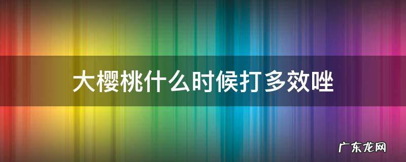 大樱桃什么时候打多效唑 大樱桃用多效唑控旺什么时候喷好