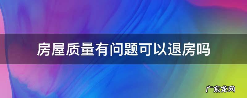 房屋质量有问题可以退房吗 房屋出现质量问题可以退房吗