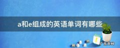 a-e的英语单词有哪些 a和e组成的英语单词有哪些