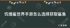 饥饿鲨世界手游怎么选择获取鲨鱼 饥饿鲨世界怎么获得鲨鱼