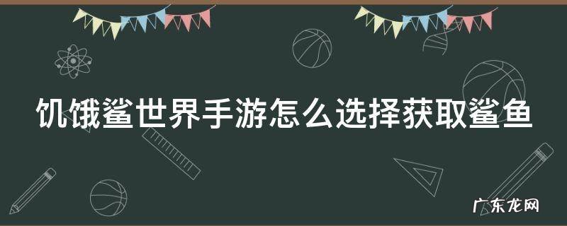 饥饿鲨世界手游怎么选择获取鲨鱼 饥饿鲨世界怎么获得鲨鱼