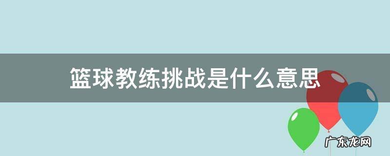 篮球教练挑战是什么意思 打篮球教练挑战是什么意思