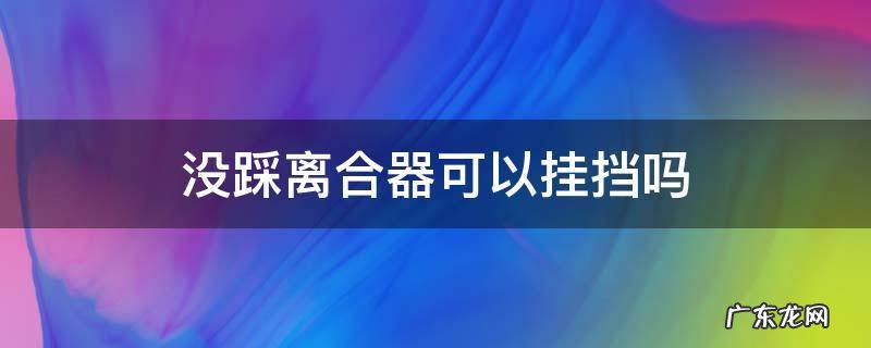 不用踩离合器就能挂挡是什么原因 没踩离合器可以挂挡吗