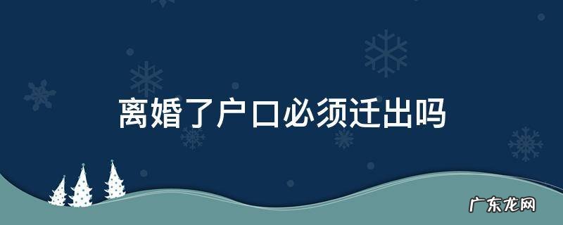 离婚户口一定要迁出吗 离婚了户口必须迁出吗