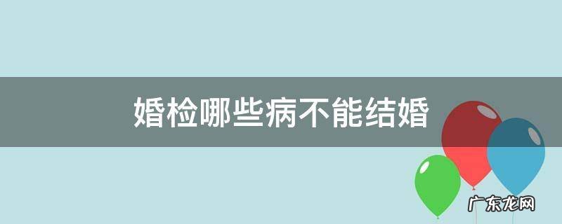 婚检哪些病不能结婚 婚检什么病不能办结婚证