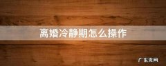 离婚冷静期怎么操作 离婚冷静期怎么弄