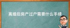 离婚之后房产过户需要什么手续 离婚后房产过户需要什么手续